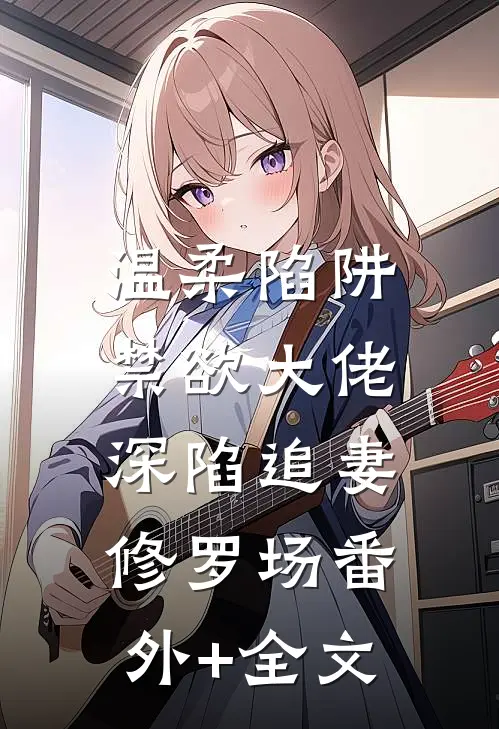 温柔陷阱：禁欲大佬深陷追妻修罗场(番外)+(全文)