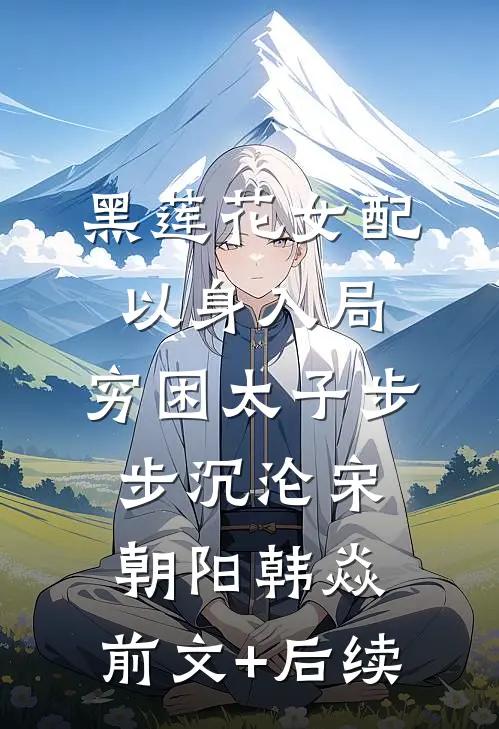黑莲花女配以身入局，穷困太子步步沉沦宋朝阳韩焱:前文+后续