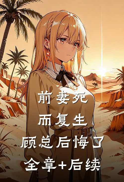 前妻死而复生，顾总后悔了:全章+后续