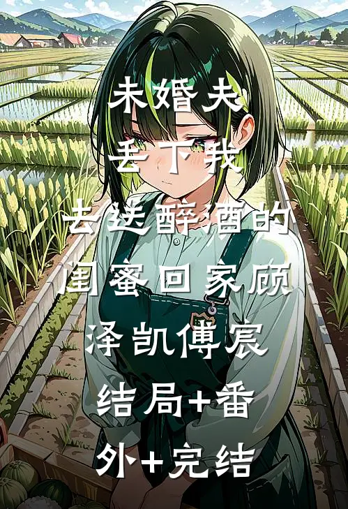 未婚夫丢下我，去送醉酒的闺蜜回家顾泽凯傅宸:结局+番外+完结