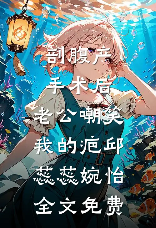 剖腹产手术后，老公嘲笑我的疤邱蕊蕊婉怡全文免费