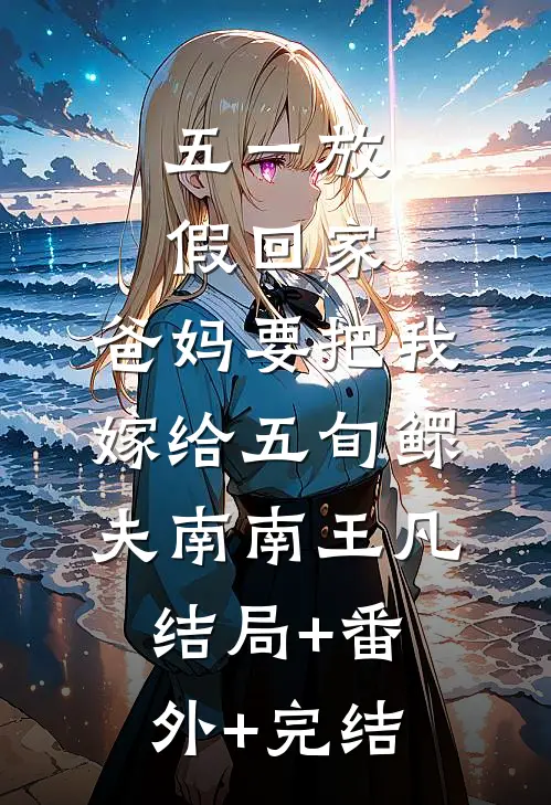 五一放假回家，爸妈要把我嫁给五旬鳏夫南南王凡结局+番外+完结