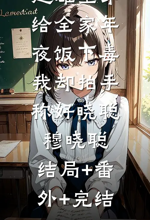 超雄堂弟给全家年夜饭下毒，我却拍手称好晓聪穆晓聪:结局+番外+完结