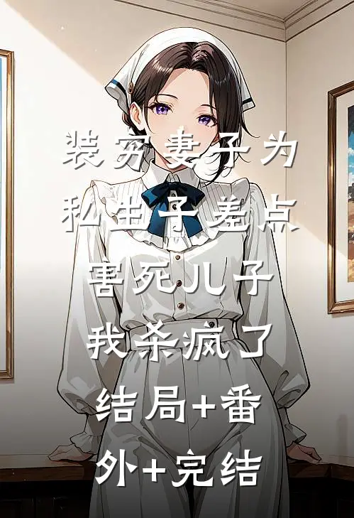 装穷妻子为私生子差点害死儿子，我杀疯了:结局+番外+完结