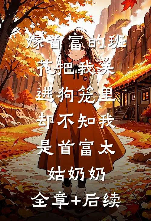 嫁首富的班花把我关进狗笼里，却不知我是首富太姑奶奶:全章+后续