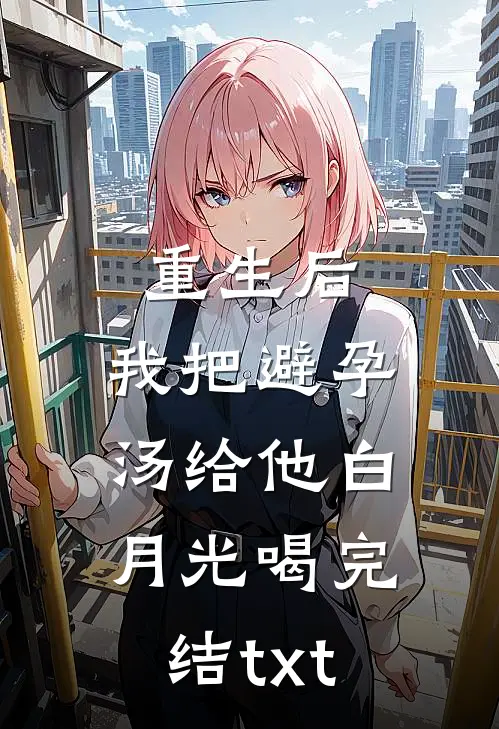重生后，我把避孕汤给他白月光喝完结txt