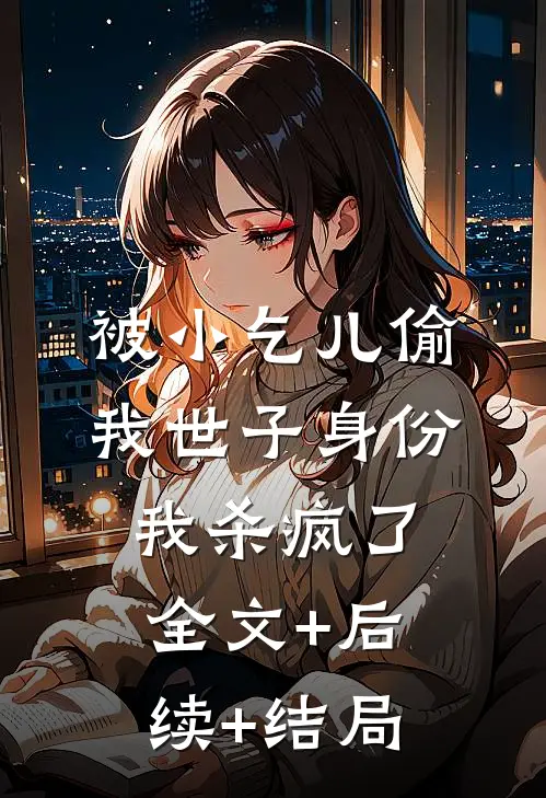 被小乞儿偷我世子身份，我杀疯了全文+后续+结局