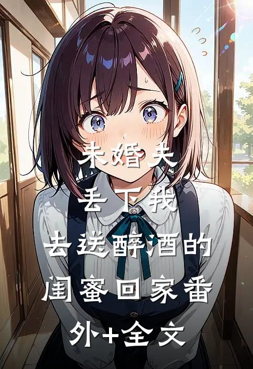 未婚夫丢下我，去送醉酒的闺蜜回家(番外)+(全文)