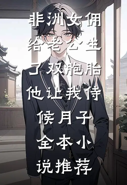 非洲女佣给老公生了双胞胎，他让我侍候月子全本小说推荐