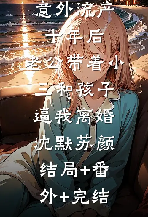 意外流产十年后，老公带着小三和孩子逼我离婚沈默苏颜:结局+番外+完结