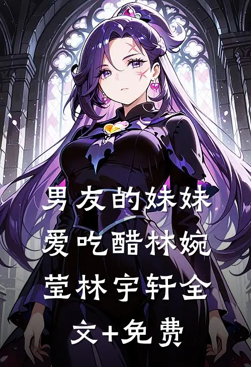 男友的妹妹爱吃醋林婉莹林宇轩全文+免费