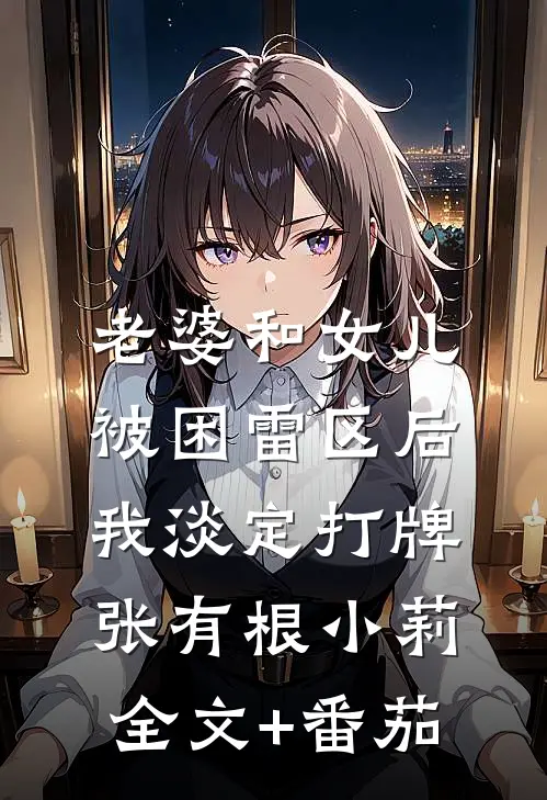 老婆和女儿被困雷区后，我淡定打牌张有根小莉全文+番茄
