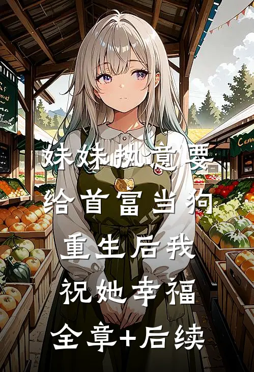 妹妹执意要给首富当狗，重生后我祝她幸福:全章+后续