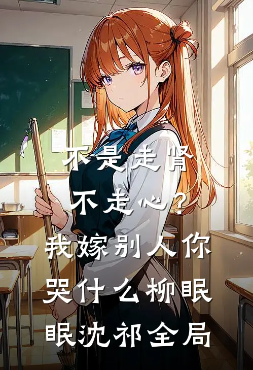 不是走肾不走心？我嫁别人你哭什么柳眠眠沈祁全局