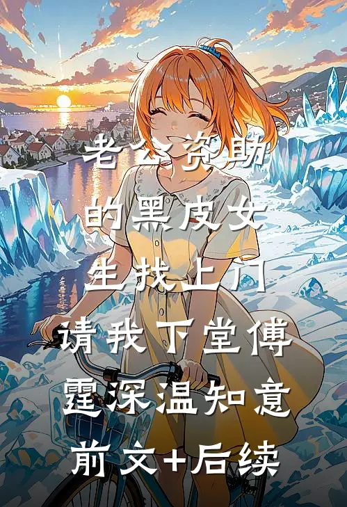 老公资助的黑皮女生找上门，请我下堂傅霆深温知意:前文+后续