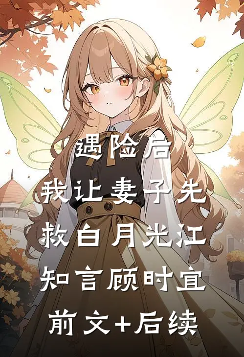 遇险后，我让妻子先救白月光江知言顾时宜前文+后续