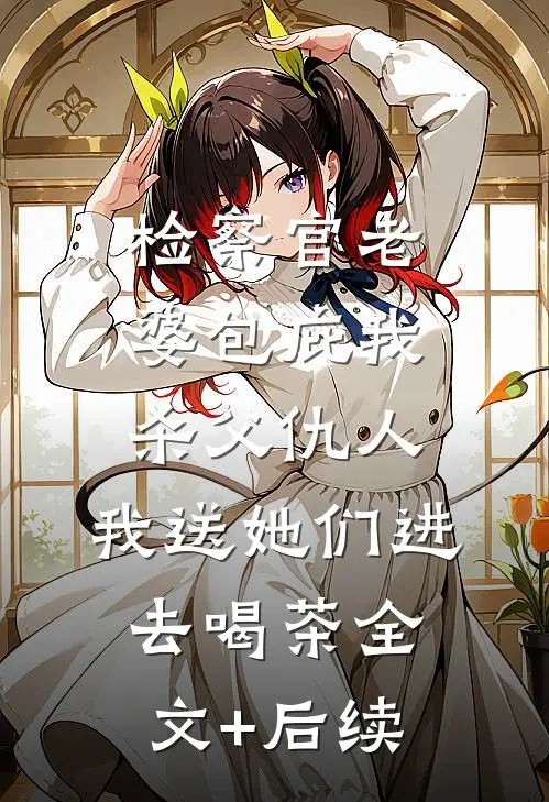 检察官老婆包庇我杀父仇人，我送她们进去喝茶全文+后续