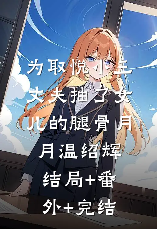 为取悦小三，丈夫抽了女儿的腿骨月月温绍辉:结局+番外+完结