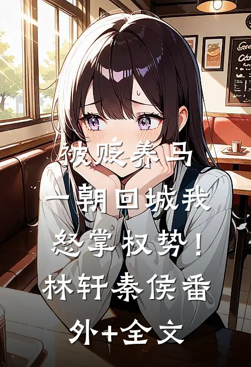 被贬养马，一朝回城我怒掌权势！林轩秦侯:(番外)+(全文)