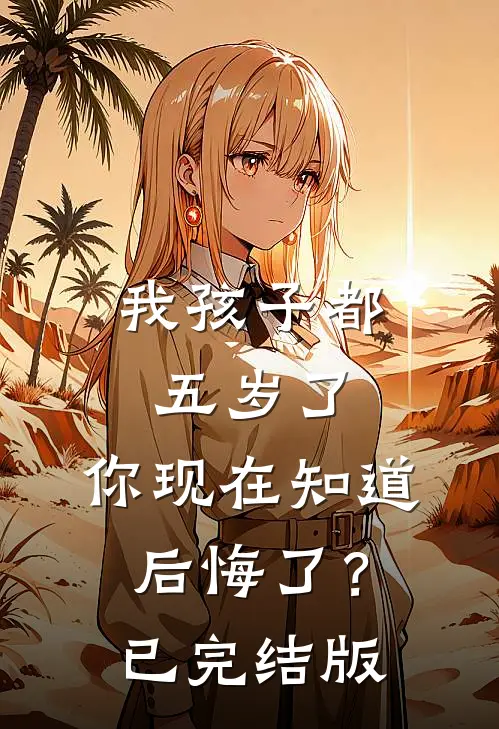 我孩子都五岁了，你现在知道后悔了？已完结版