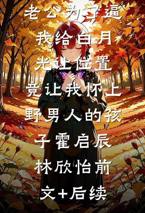 老公为了逼我给白月光让位置，竟让我怀上野男人的孩子霍启辰林欣怡前文+后续
