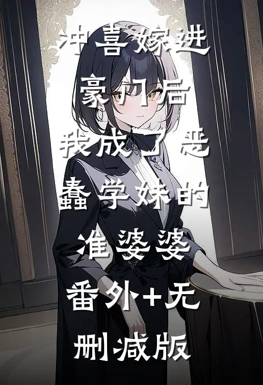 冲喜嫁进豪门后，我成了恶蠢学妹的准婆婆:番外+无删减版