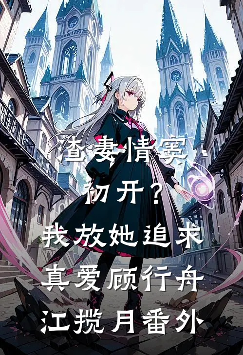 渣妻情窦初开？我放她追求真爱顾行舟江揽月番外