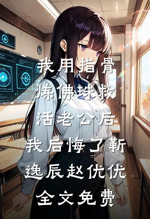 我用指骨炼佛珠救活老公后，我后悔了靳逸辰赵优优全文免费