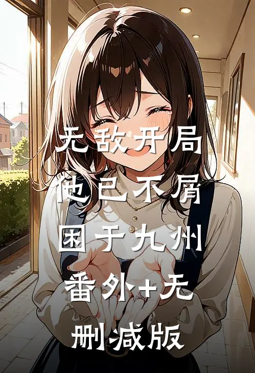 无敌开局，他已不屑困于九州:番外+无删减版