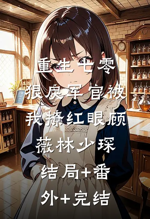 重生七零：狠戾军官被我撩红眼顾薇林少琛:结局+番外+完结