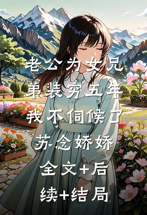 老公为女兄弟装穷五年，我不伺候了苏念娇娇:全文+后续+结局