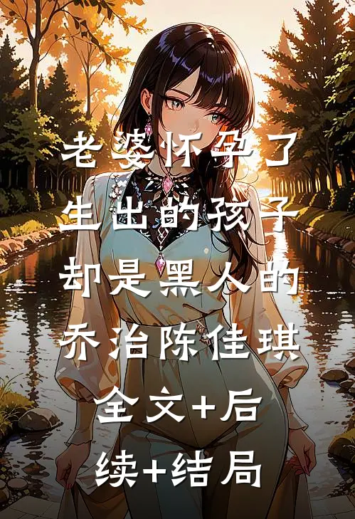 老婆怀孕了，生出的孩子却是黑人的乔治陈佳琪:全文+后续+结局