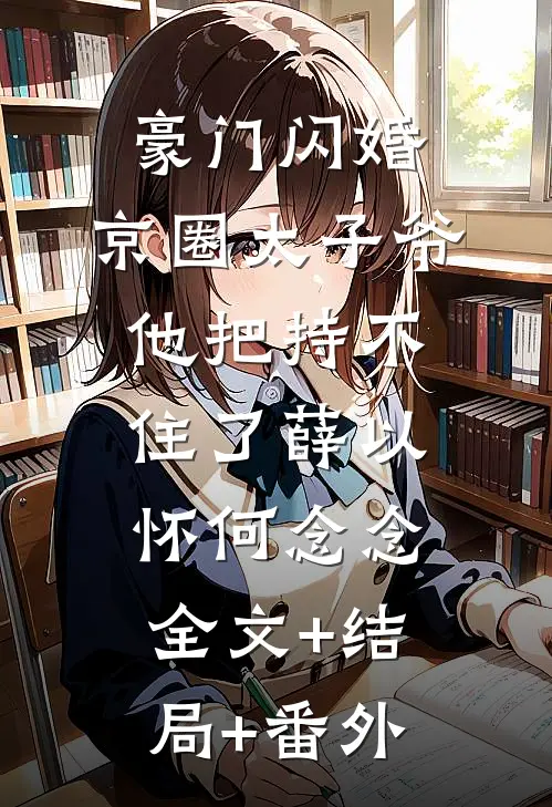 豪门闪婚，京圈太子爷他把持不住了薛以怀何念念:全文+结局+番外