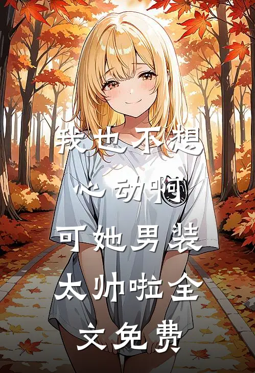 我也不想心动啊，可她男装太帅啦全文免费