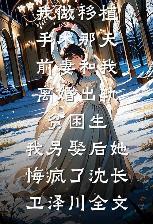 我做移植手术那天，前妻和我离婚出轨贫困生，我另娶后她悔疯了沈长卫泽川全文