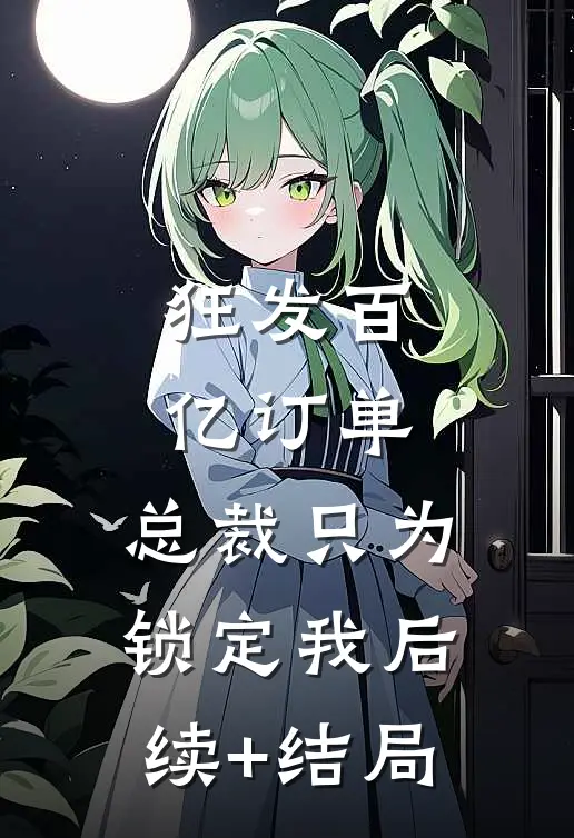 狂发百亿订单，总裁只为锁定我后续+结局