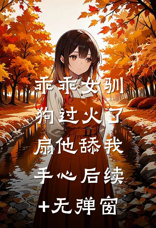 乖乖女驯狗过火了，扇他舔我手心后续+无弹窗