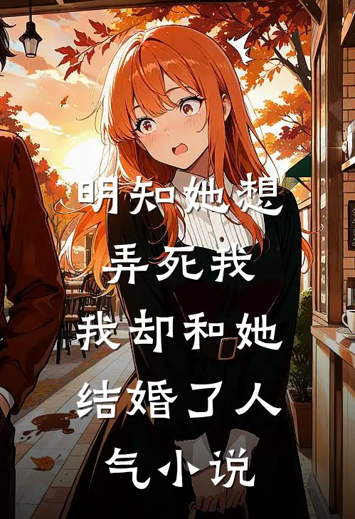 明知她想弄死我，我却和她结婚了人气小说