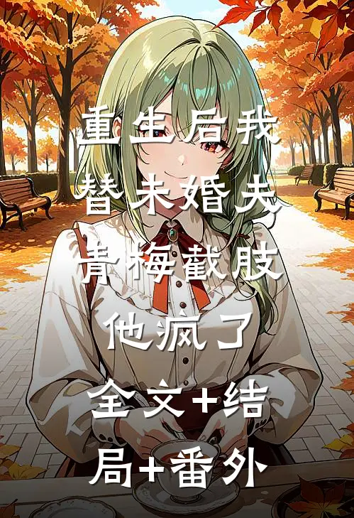 重生后我替未婚夫青梅截肢，他疯了:全文+结局+番外