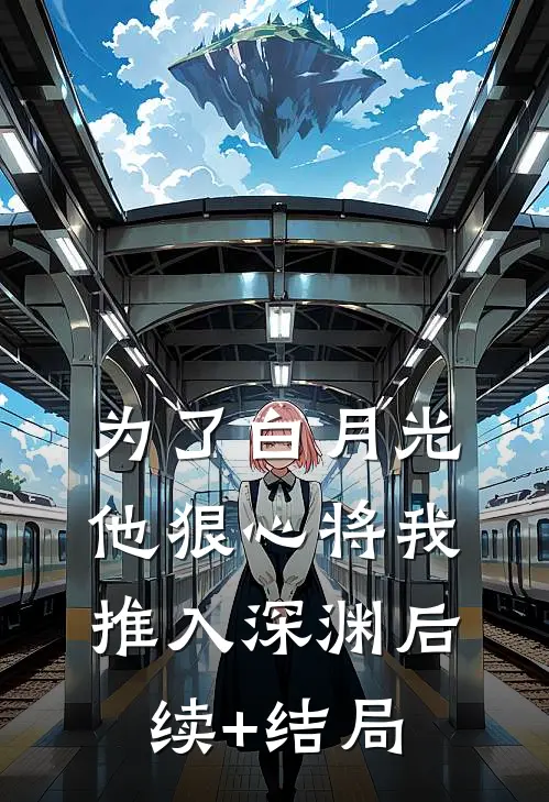 为了白月光，他狠心将我推入深渊后续+结局