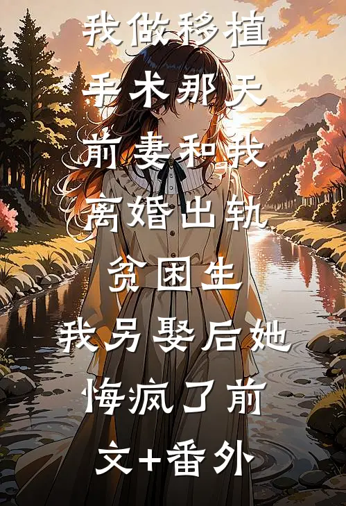 我做移植手术那天，前妻和我离婚出轨贫困生，我另娶后她悔疯了前文+番外
