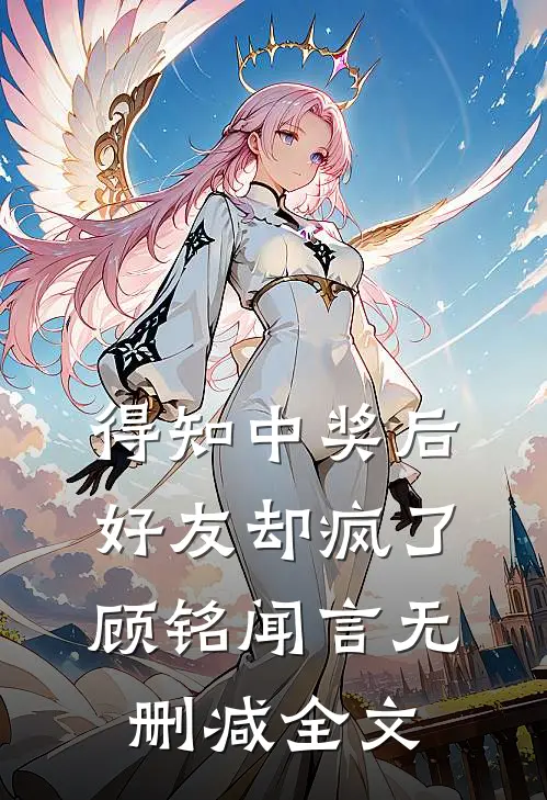 得知中奖后，好友却疯了顾铭闻言无删减全文