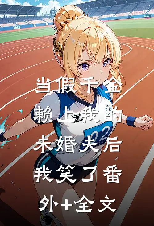 当假千金赖上我的未婚夫后，我笑了(番外)+(全文)