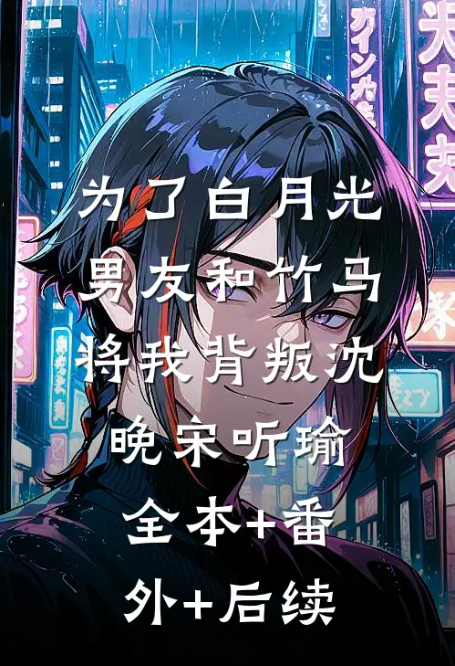 为了白月光，男友和竹马将我背叛沈晚宋听瑜:全本+番外+后续