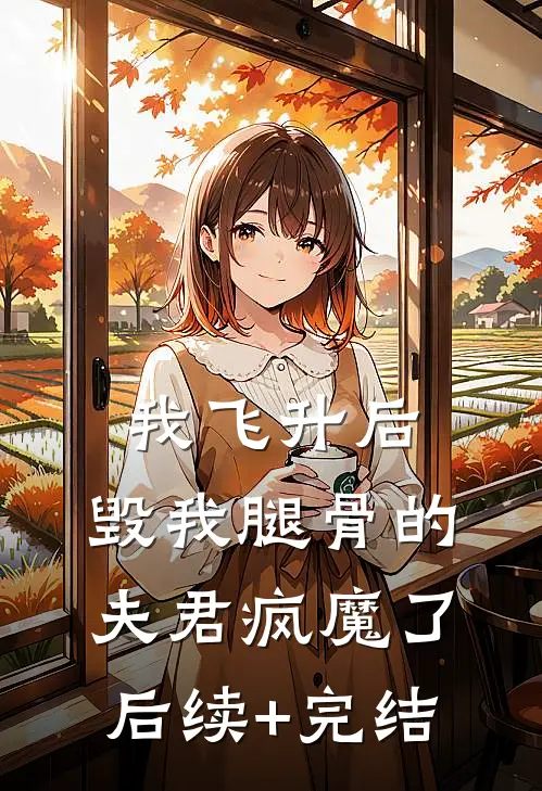 我飞升后，毁我腿骨的夫君疯魔了后续+完结