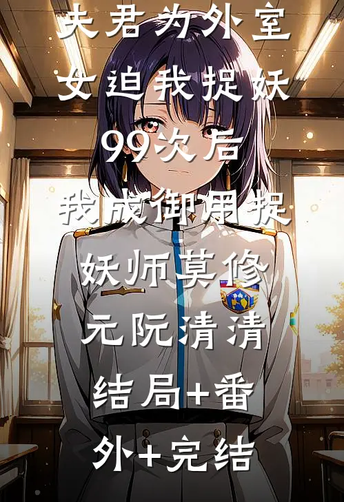 夫君为外室女迫我捉妖99次后，我成御用捉妖师莫修元阮清清结局+番外+完结