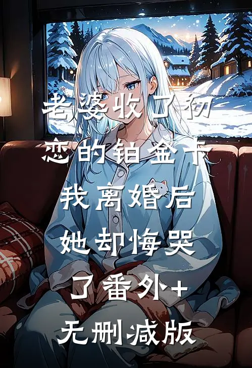 老婆收了初恋的铂金卡，我离婚后她却悔哭了番外+无删减版