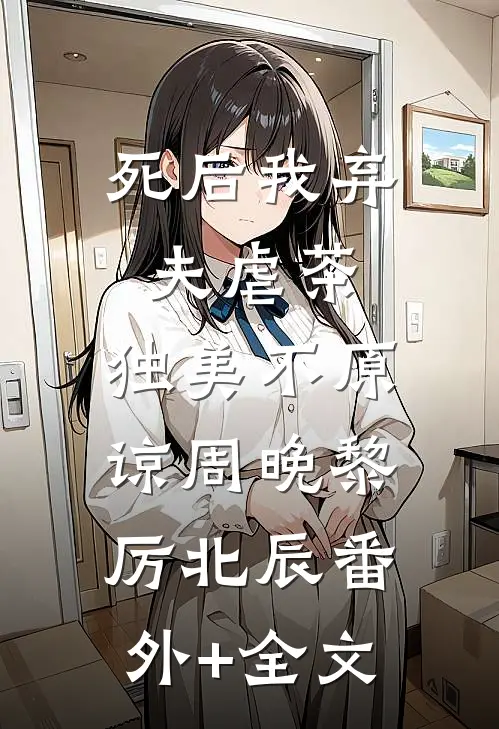 死后我弃夫虐茶，独美不原谅周晚黎厉北辰(番外)+(全文)