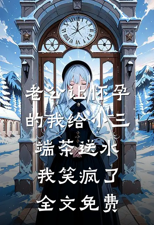 老公让怀孕的我给小三端茶送水，我笑疯了全文免费