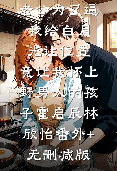 老公为了逼我给白月光让位置，竟让我怀上野男人的孩子霍启辰林欣怡番外+无删减版